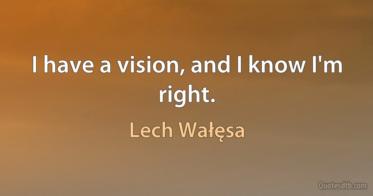 I have a vision, and I know I'm right. (Lech Wałęsa)