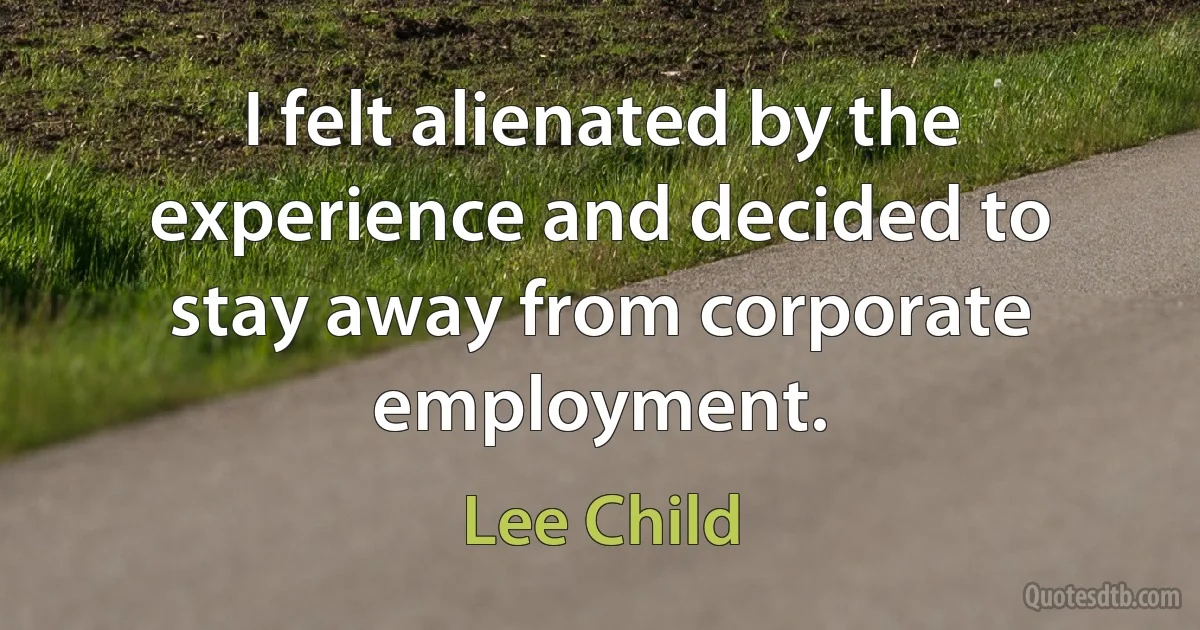 I felt alienated by the experience and decided to stay away from corporate employment. (Lee Child)