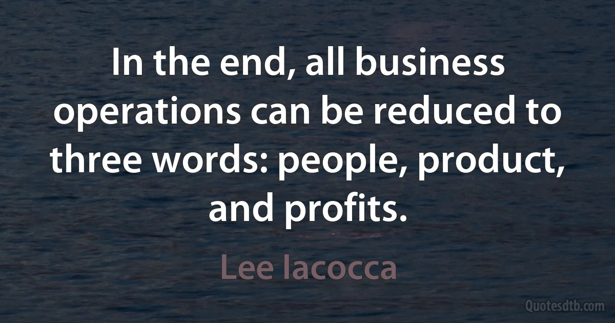 In the end, all business operations can be reduced to three words: people, product, and profits. (Lee Iacocca)