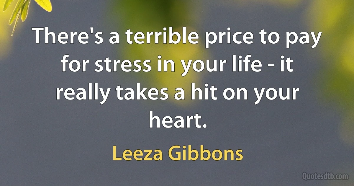 There's a terrible price to pay for stress in your life - it really takes a hit on your heart. (Leeza Gibbons)