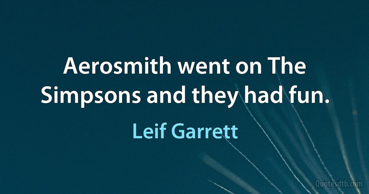 Aerosmith went on The Simpsons and they had fun. (Leif Garrett)