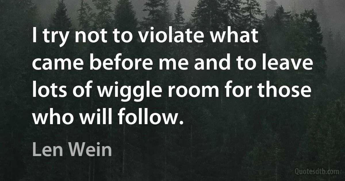 I try not to violate what came before me and to leave lots of wiggle room for those who will follow. (Len Wein)