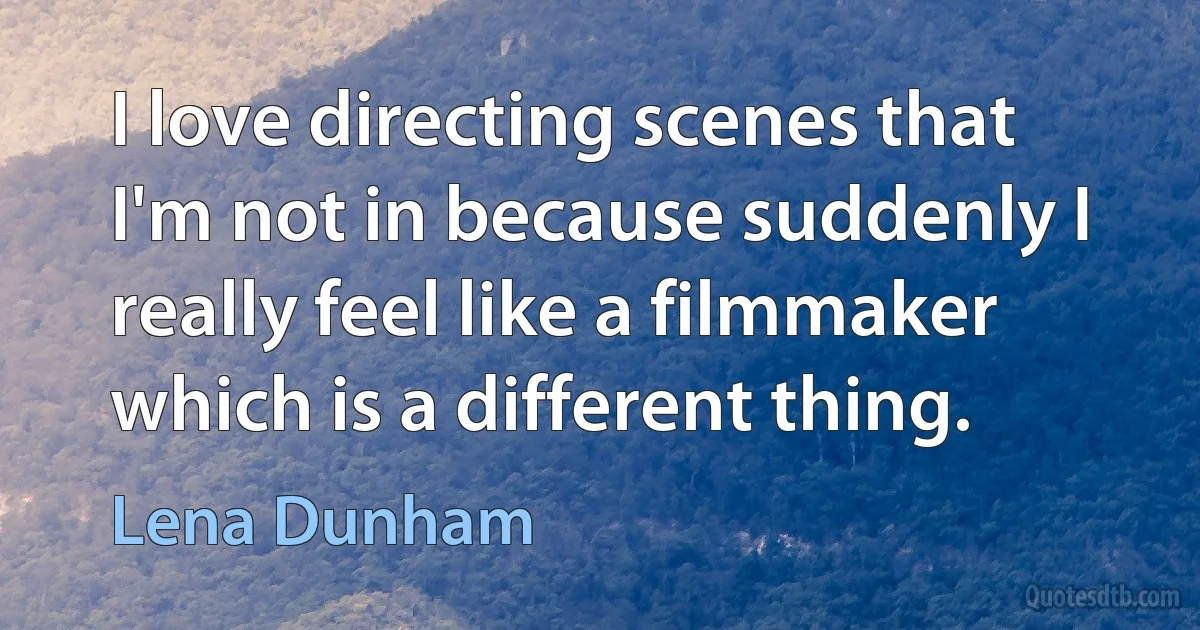 I love directing scenes that I'm not in because suddenly I really feel like a filmmaker which is a different thing. (Lena Dunham)