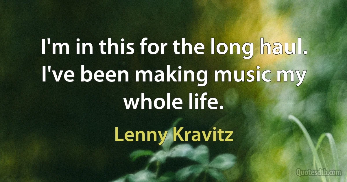 I'm in this for the long haul. I've been making music my whole life. (Lenny Kravitz)