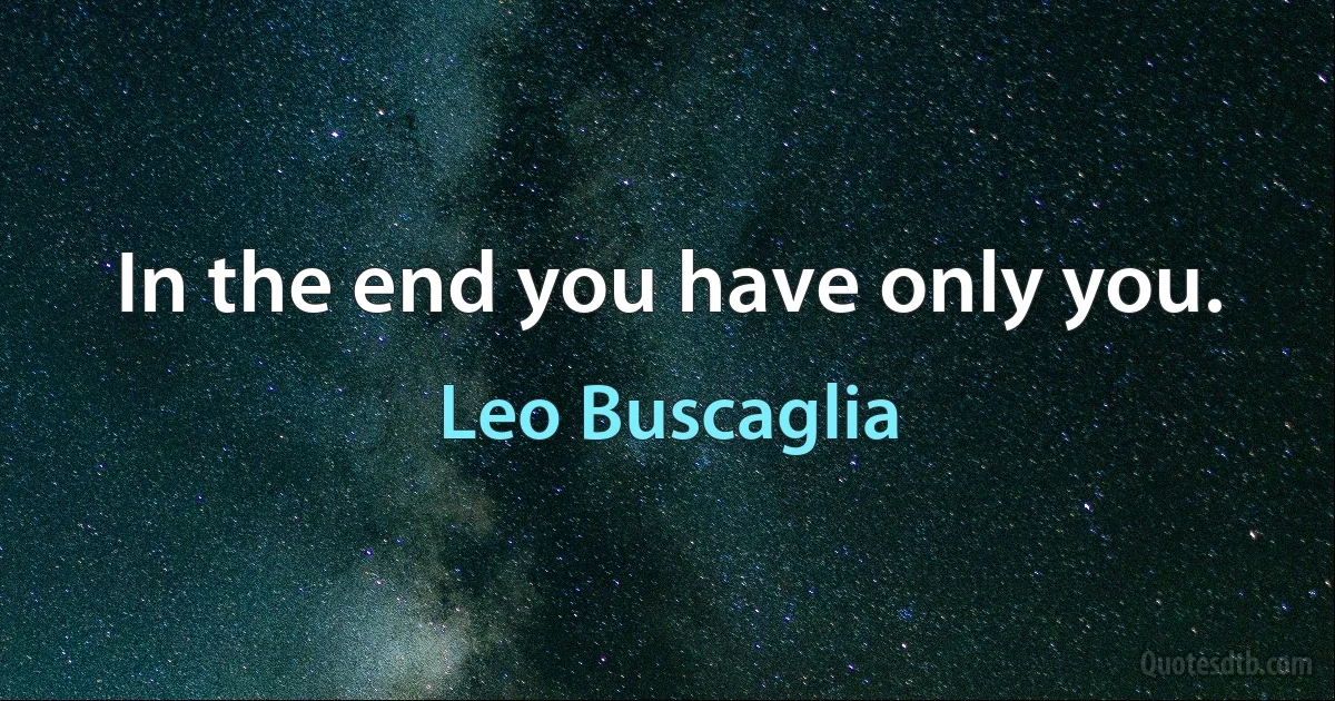 In the end you have only you. (Leo Buscaglia)