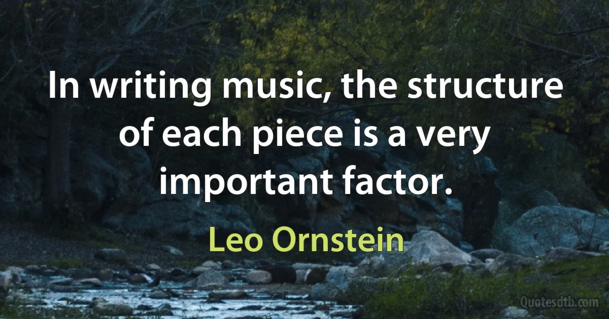 In writing music, the structure of each piece is a very important factor. (Leo Ornstein)