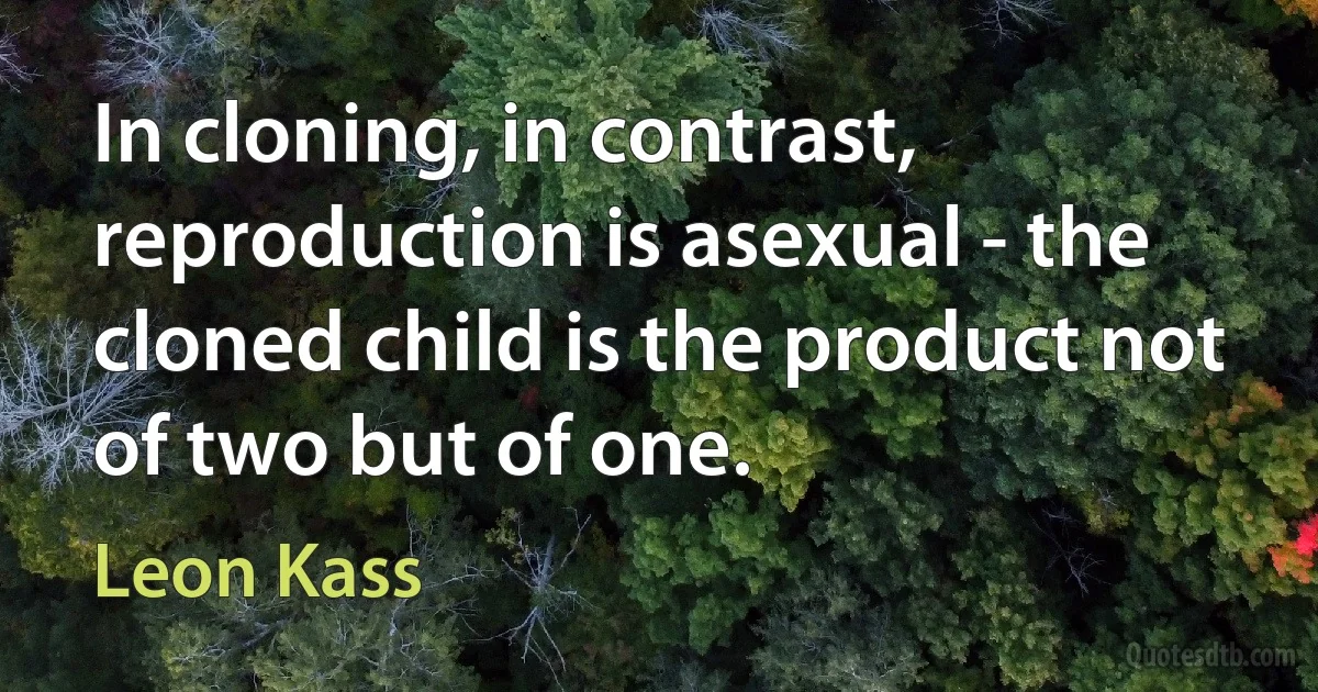 In cloning, in contrast, reproduction is asexual - the cloned child is the product not of two but of one. (Leon Kass)