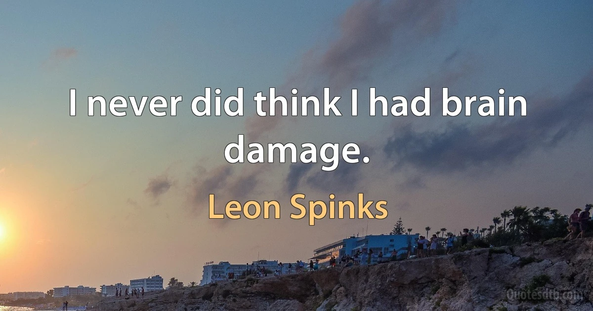 I never did think I had brain damage. (Leon Spinks)