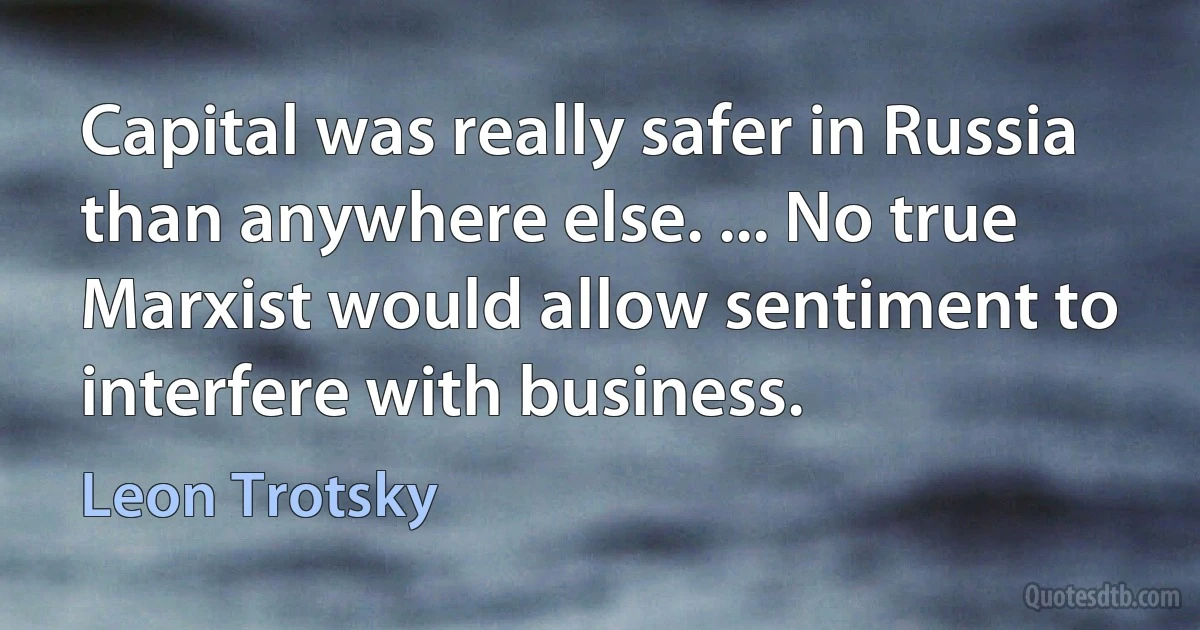 Capital was really safer in Russia than anywhere else. ... No true Marxist would allow sentiment to interfere with business. (Leon Trotsky)