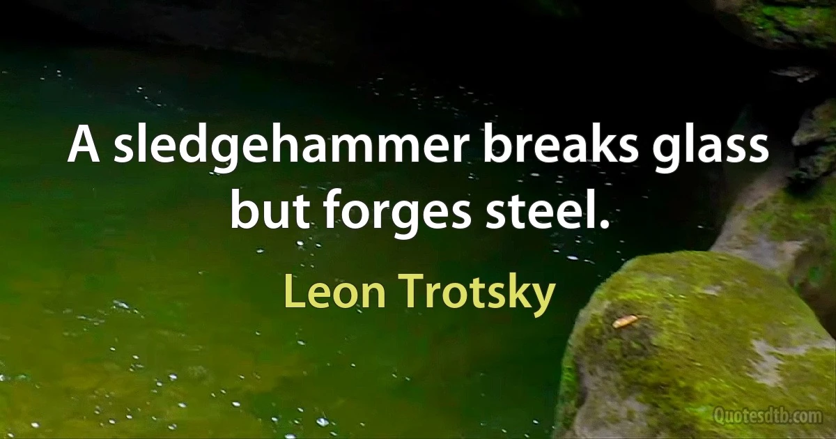 A sledgehammer breaks glass but forges steel. (Leon Trotsky)