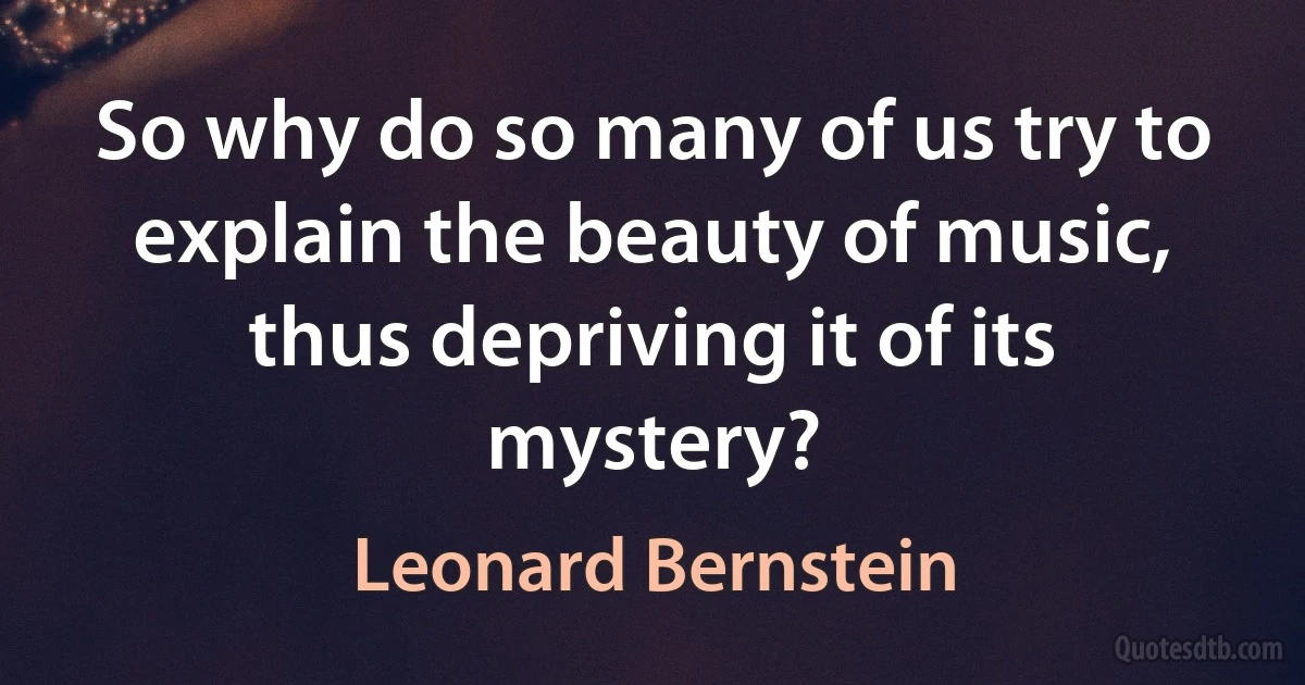 So why do so many of us try to explain the beauty of music, thus depriving it of its mystery? (Leonard Bernstein)