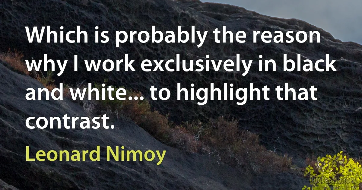 Which is probably the reason why I work exclusively in black and white... to highlight that contrast. (Leonard Nimoy)