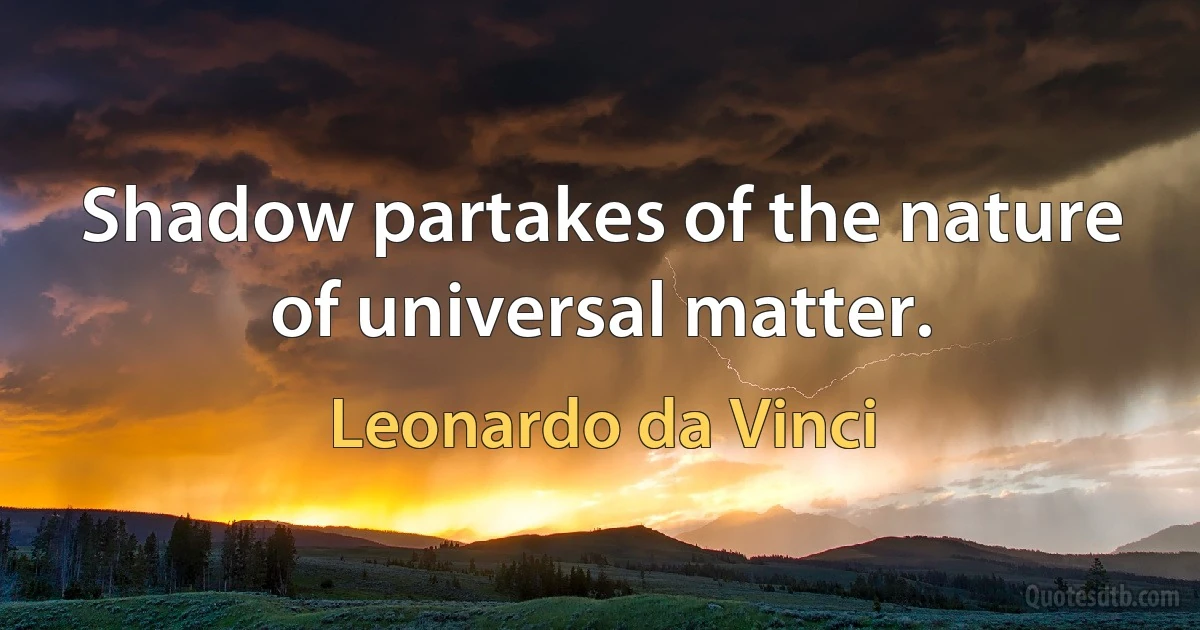 Shadow partakes of the nature of universal matter. (Leonardo da Vinci)