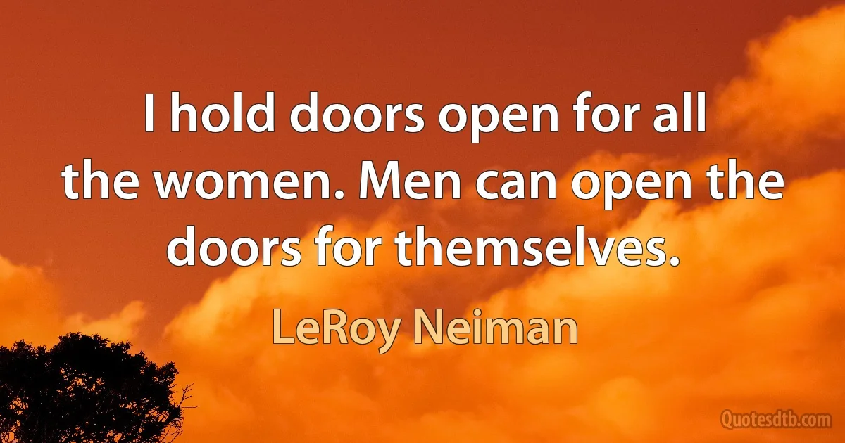 I hold doors open for all the women. Men can open the doors for themselves. (LeRoy Neiman)