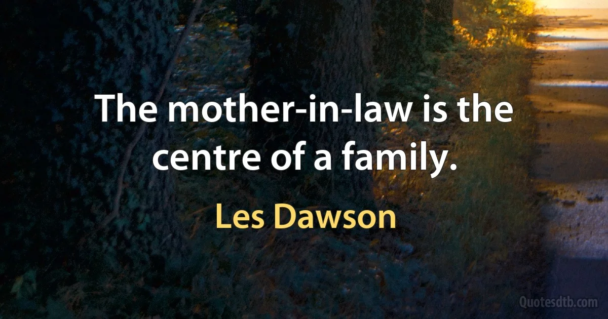 The mother-in-law is the centre of a family. (Les Dawson)