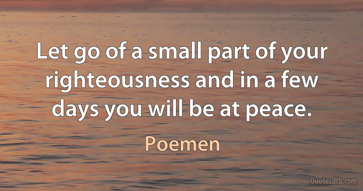Let go of a small part of your righteousness and in a few days you will be at peace. (Poemen)