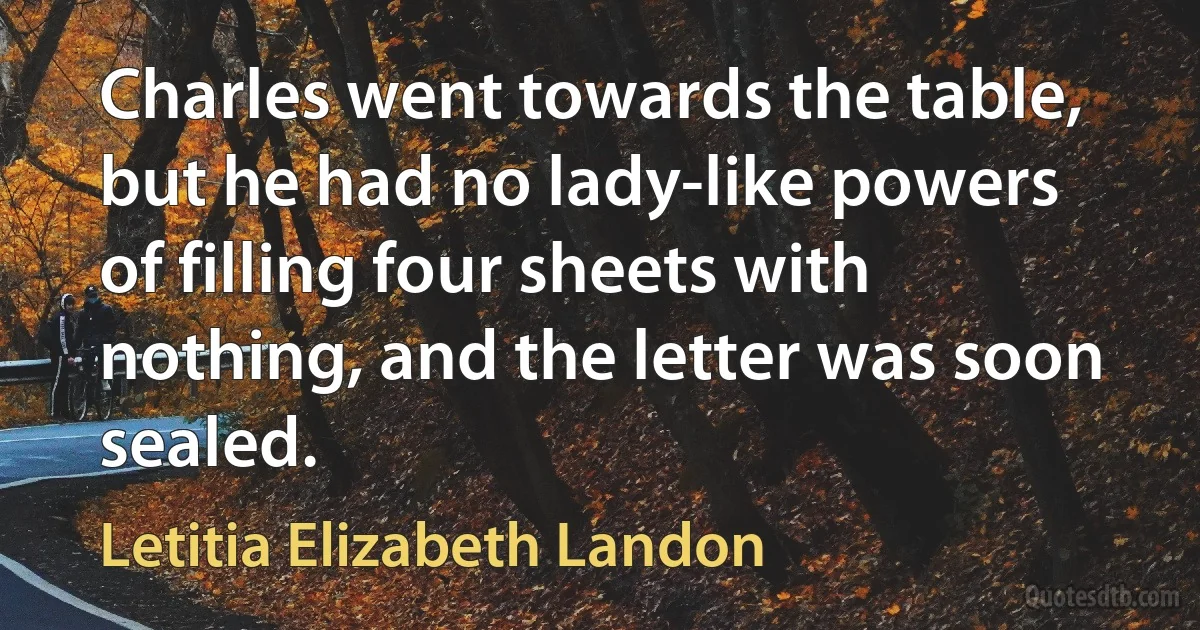 Charles went towards the table, but he had no lady-like powers of filling four sheets with nothing, and the letter was soon sealed. (Letitia Elizabeth Landon)