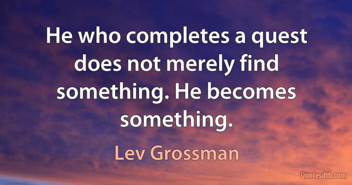 He who completes a quest does not merely find something. He becomes something. (Lev Grossman)