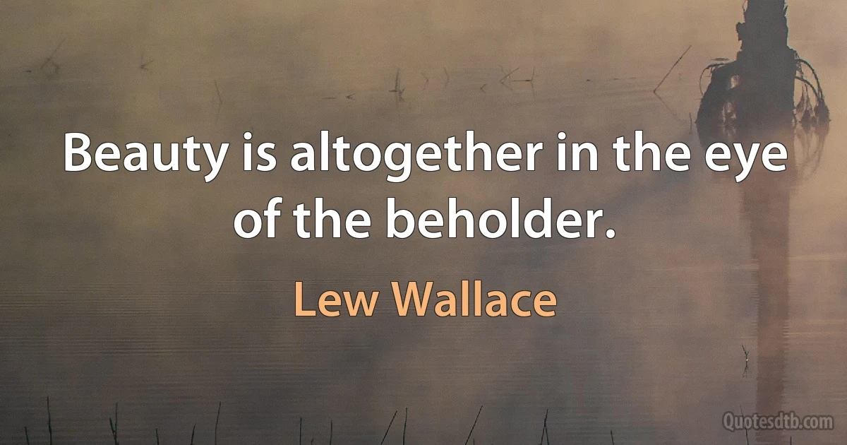 Beauty is altogether in the eye of the beholder. (Lew Wallace)