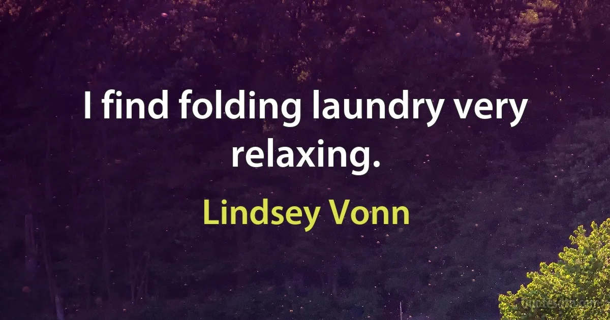 I find folding laundry very relaxing. (Lindsey Vonn)