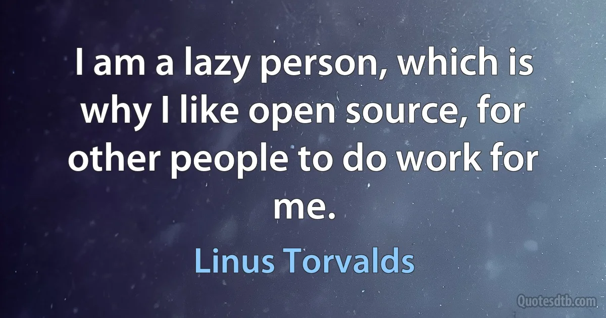 I am a lazy person, which is why I like open source, for other people to do work for me. (Linus Torvalds)