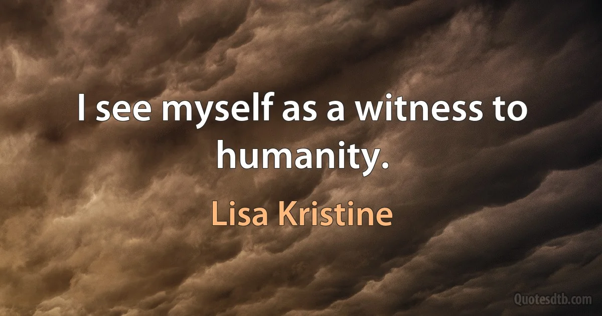 I see myself as a witness to humanity. (Lisa Kristine)