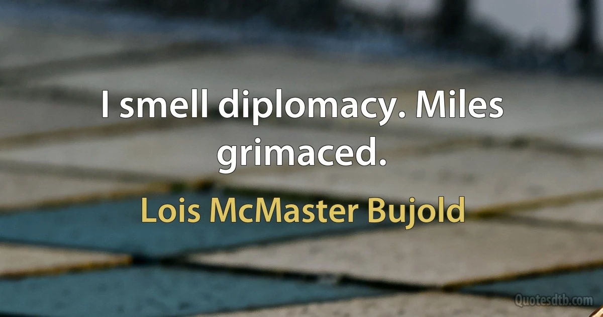 I smell diplomacy. Miles grimaced. (Lois McMaster Bujold)