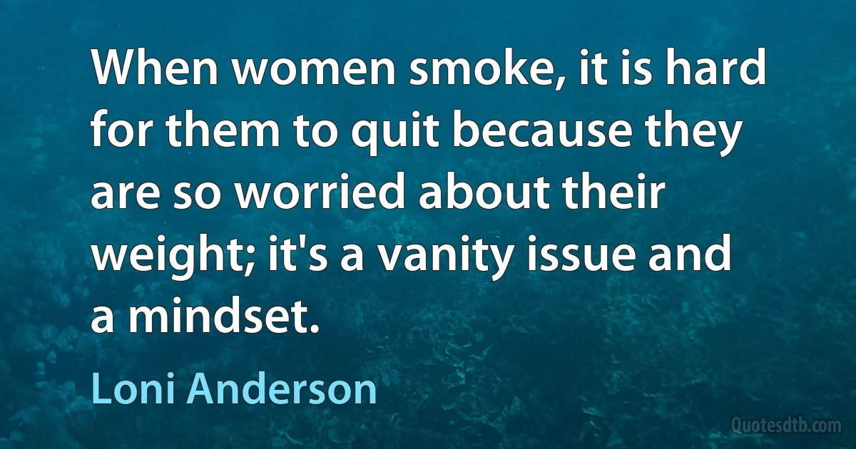 When women smoke, it is hard for them to quit because they are so worried about their weight; it's a vanity issue and a mindset. (Loni Anderson)