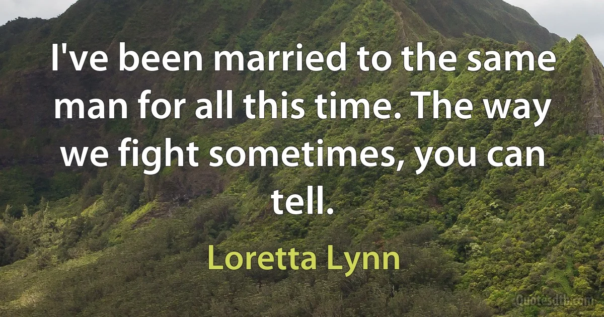 I've been married to the same man for all this time. The way we fight sometimes, you can tell. (Loretta Lynn)