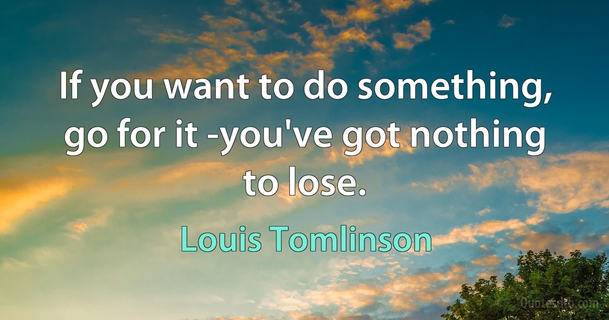 If you want to do something, go for it -you've got nothing to lose. (Louis Tomlinson)