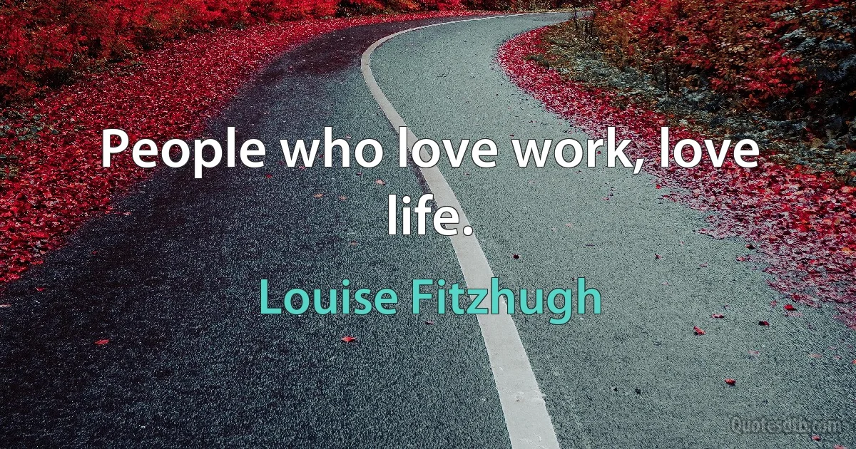 People who love work, love life. (Louise Fitzhugh)