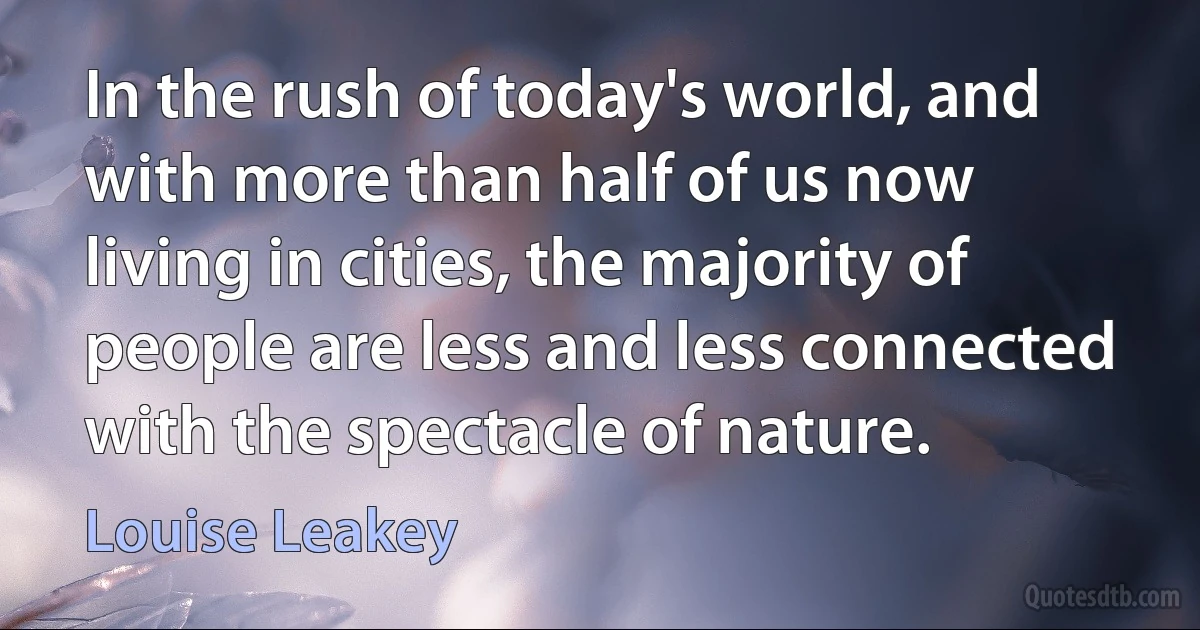 In the rush of today's world, and with more than half of us now living in cities, the majority of people are less and less connected with the spectacle of nature. (Louise Leakey)