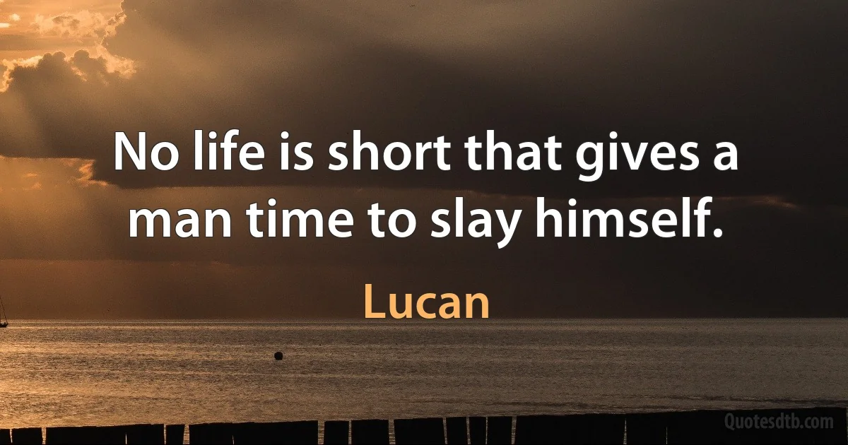 No life is short that gives a man time to slay himself. (Lucan)