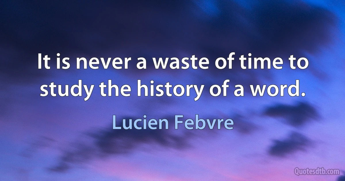 It is never a waste of time to study the history of a word. (Lucien Febvre)