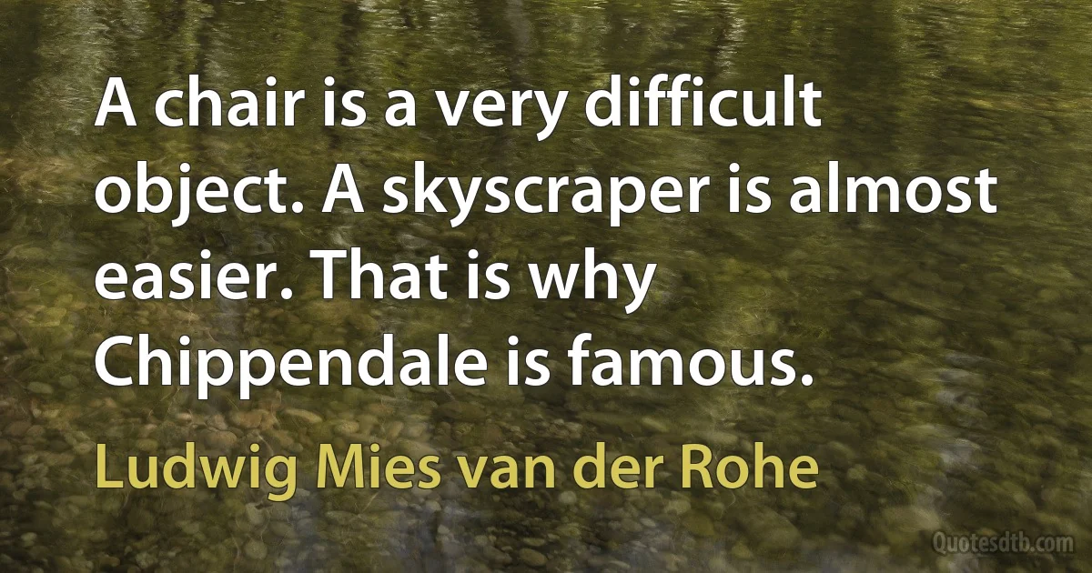 A chair is a very difficult object. A skyscraper is almost easier. That is why Chippendale is famous. (Ludwig Mies van der Rohe)