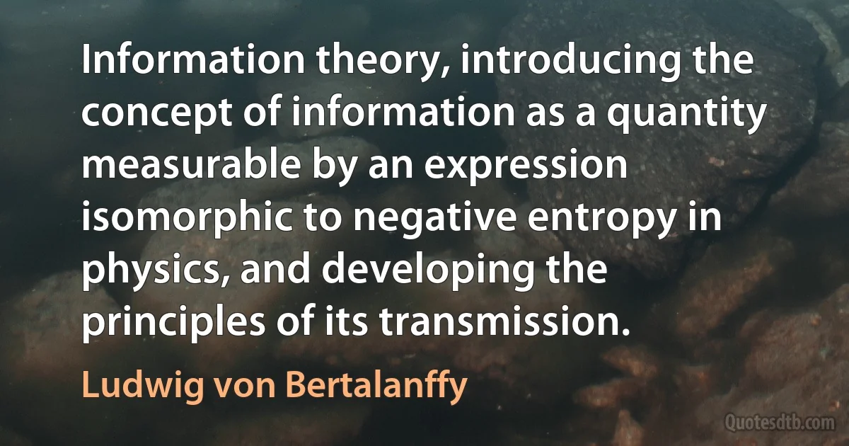 Information theory, introducing the concept of information as a quantity measurable by an expression isomorphic to negative entropy in physics, and developing the principles of its transmission. (Ludwig von Bertalanffy)