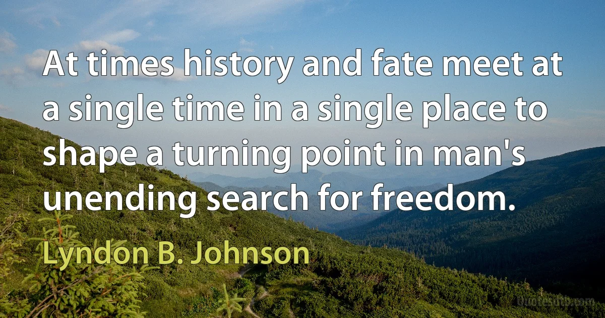 At times history and fate meet at a single time in a single place to shape a turning point in man's unending search for freedom. (Lyndon B. Johnson)