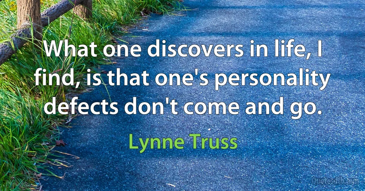 What one discovers in life, I find, is that one's personality defects don't come and go. (Lynne Truss)