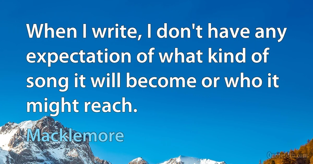 When I write, I don't have any expectation of what kind of song it will become or who it might reach. (Macklemore)