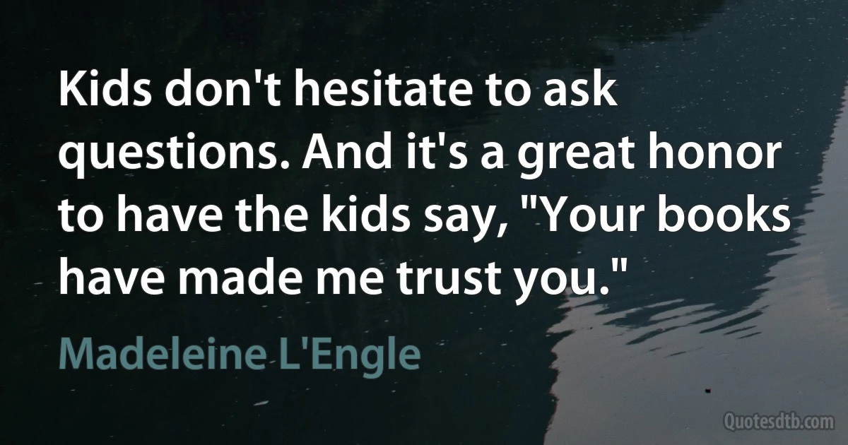 Kids don't hesitate to ask questions. And it's a great honor to have the kids say, "Your books have made me trust you." (Madeleine L'Engle)