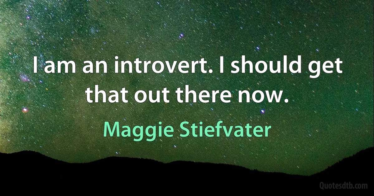 I am an introvert. I should get that out there now. (Maggie Stiefvater)