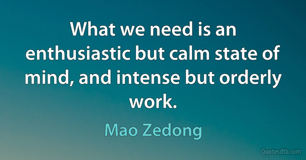 What we need is an enthusiastic but calm state of mind, and intense but orderly work. (Mao Zedong)