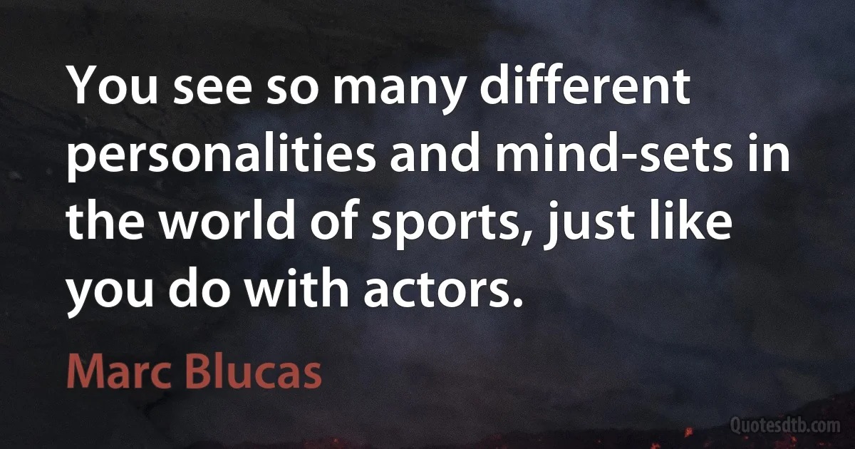 You see so many different personalities and mind-sets in the world of sports, just like you do with actors. (Marc Blucas)