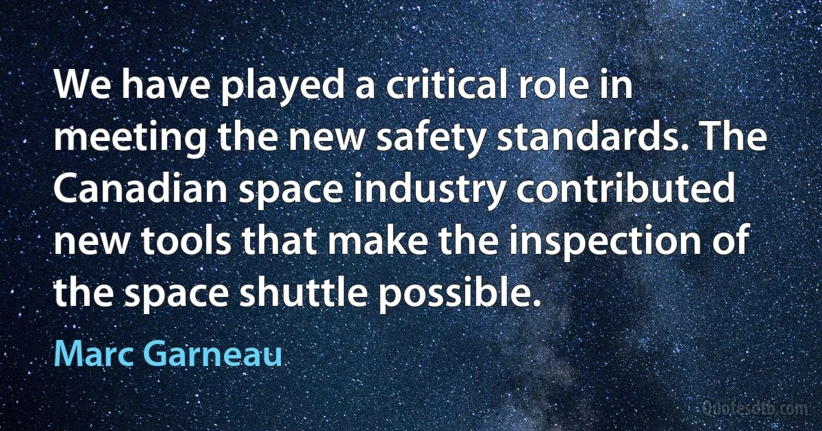 We have played a critical role in meeting the new safety standards. The Canadian space industry contributed new tools that make the inspection of the space shuttle possible. (Marc Garneau)