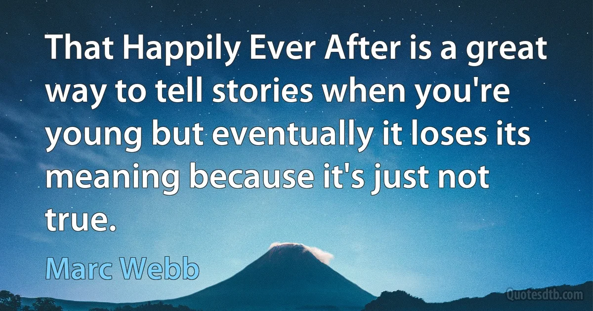 That Happily Ever After is a great way to tell stories when you're young but eventually it loses its meaning because it's just not true. (Marc Webb)