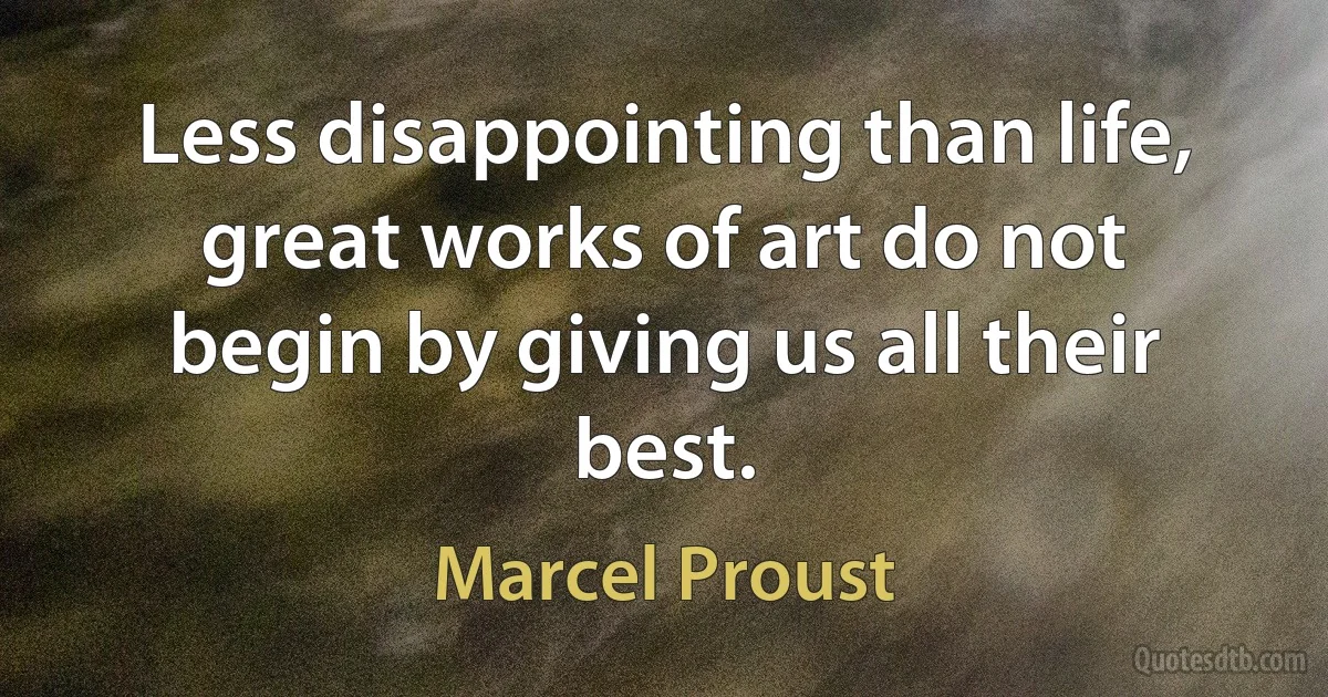 Less disappointing than life, great works of art do not begin by giving us all their best. (Marcel Proust)