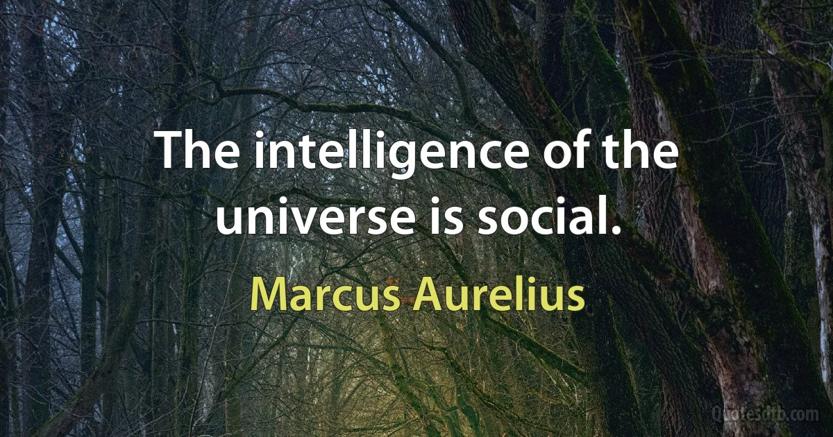 The intelligence of the universe is social. (Marcus Aurelius)