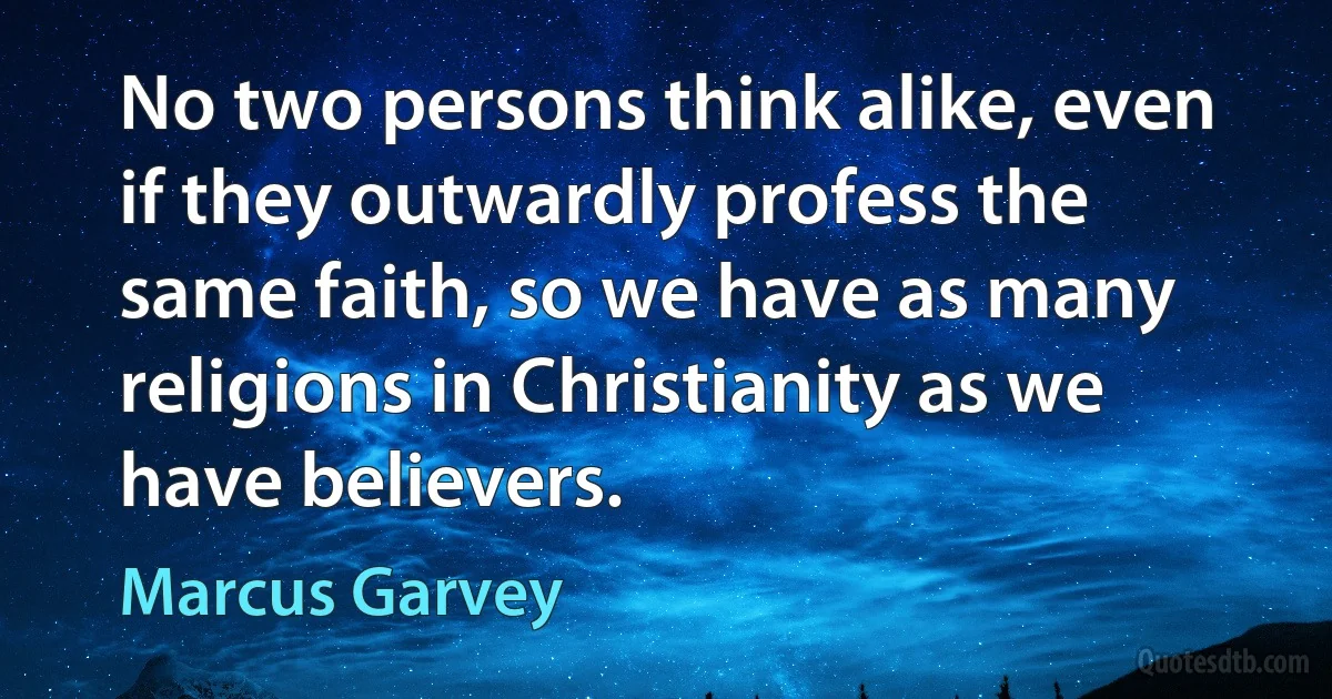 No two persons think alike, even if they outwardly profess the same faith, so we have as many religions in Christianity as we have believers. (Marcus Garvey)