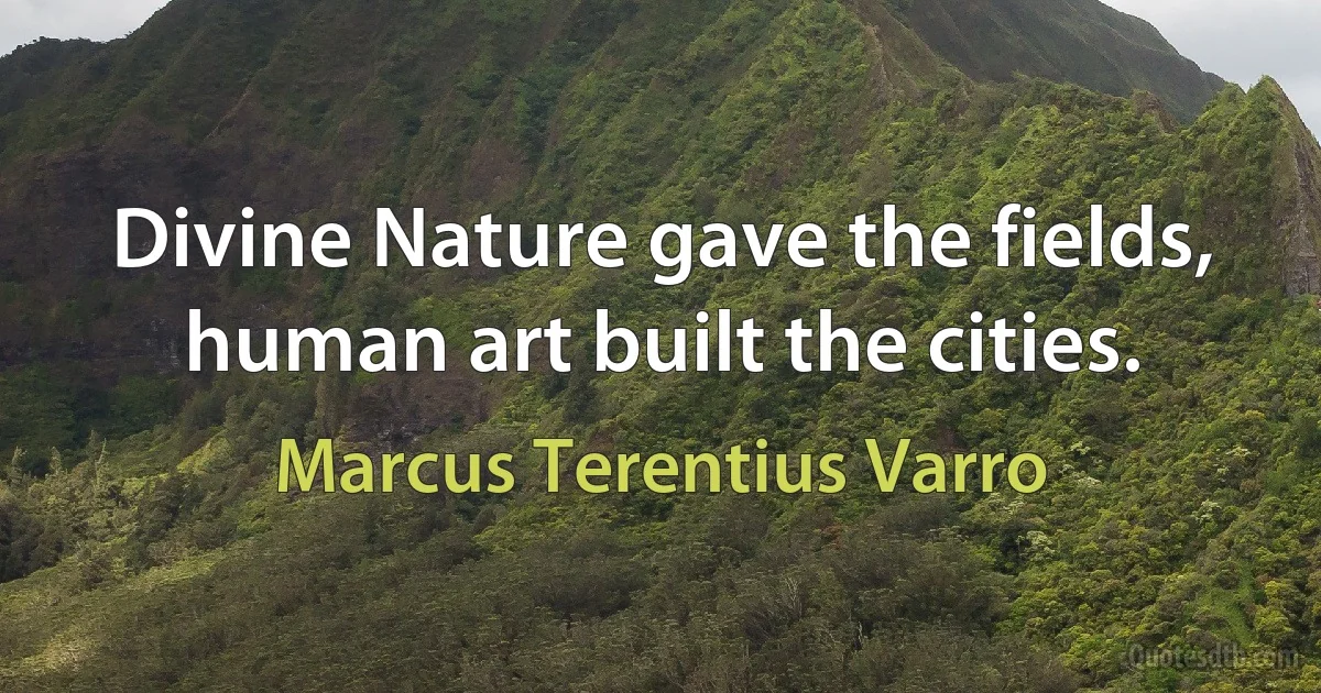 Divine Nature gave the fields, human art built the cities. (Marcus Terentius Varro)