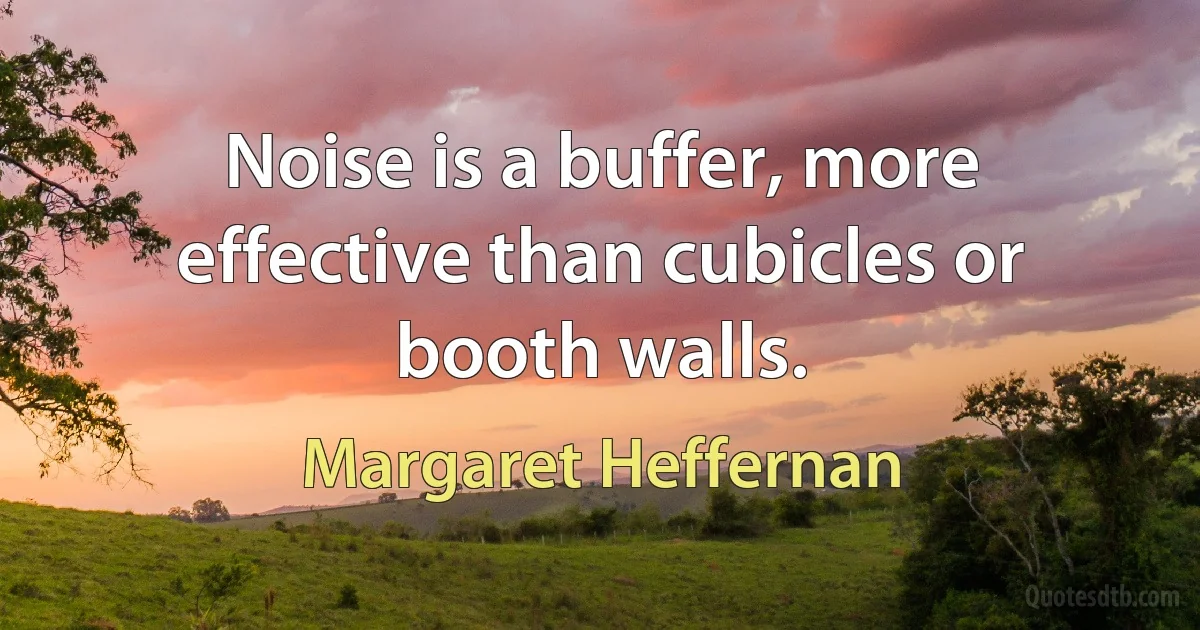 Noise is a buffer, more effective than cubicles or booth walls. (Margaret Heffernan)